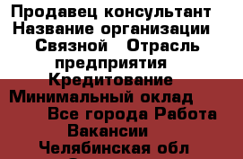 Продавец-консультант › Название организации ­ Связной › Отрасль предприятия ­ Кредитование › Минимальный оклад ­ 35 000 - Все города Работа » Вакансии   . Челябинская обл.,Златоуст г.